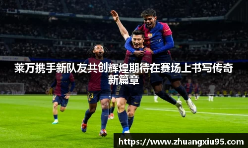 莱万携手新队友共创辉煌期待在赛场上书写传奇新篇章
