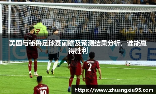 美国与秘鲁足球赛前瞻及预测结果分析，谁能赢得胜利