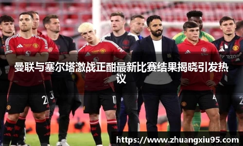 曼联与塞尔塔激战正酣最新比赛结果揭晓引发热议