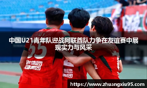 中国U21青年队迎战阿联酋队力争在友谊赛中展现实力与风采