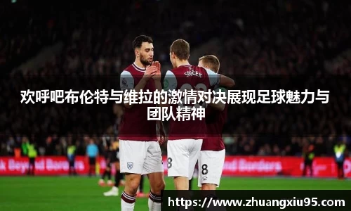 欢呼吧布伦特与维拉的激情对决展现足球魅力与团队精神